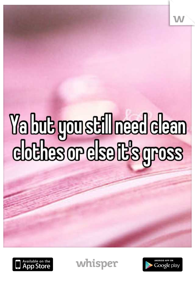 Ya but you still need clean clothes or else it's gross