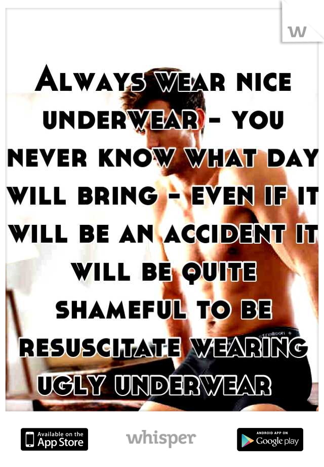 Always wear nice underwear - you never know what day will bring - even if it will be an accident it will be quite shameful to be resuscitate wearing ugly underwear  