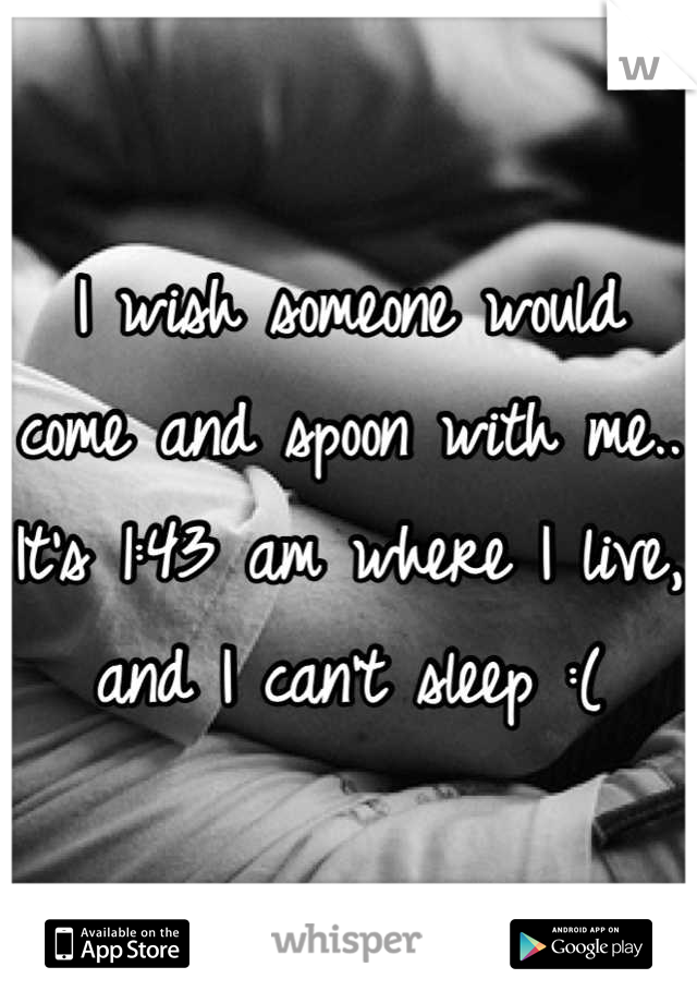 I wish someone would come and spoon with me.. It's 1:43 am where I live, and I can't sleep :(