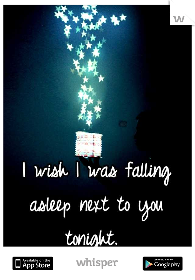 I wish I was falling asleep next to you tonight. 