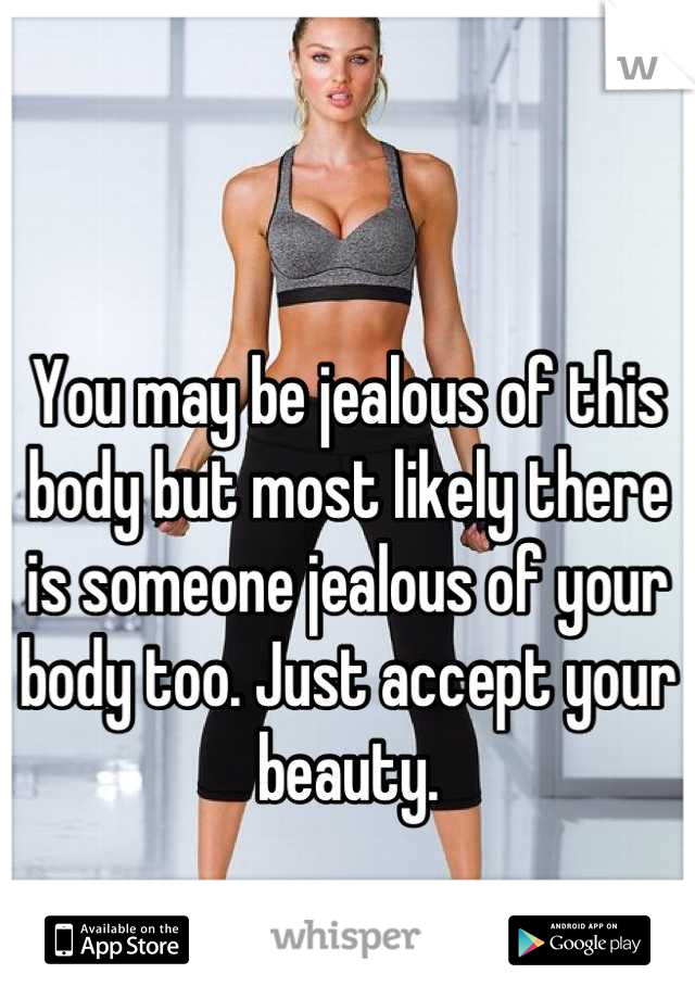 You may be jealous of this body but most likely there is someone jealous of your body too. Just accept your beauty.