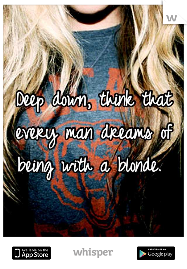 Deep down, think that every man dreams of being with a blonde. 