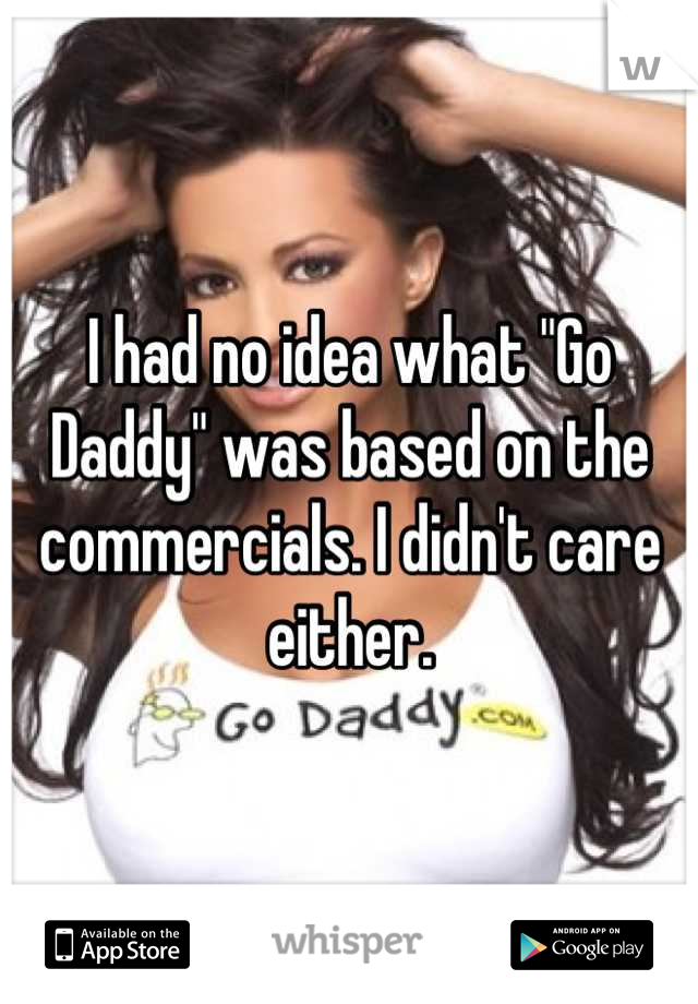 I had no idea what "Go Daddy" was based on the commercials. I didn't care either.