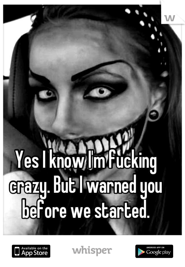 Yes I know I'm fucking crazy. But I warned you before we started.
