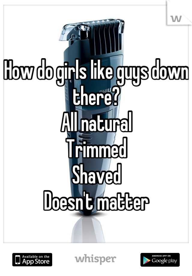 How do girls like guys down there?
All natural 
Trimmed
Shaved
Doesn't matter