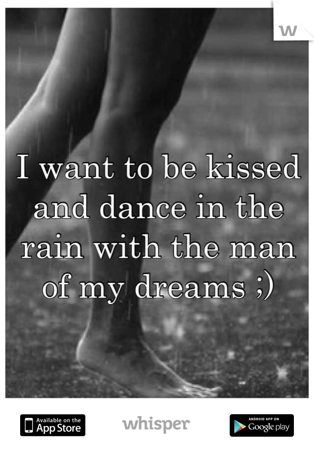 I want to be kissed and dance in the rain with the man of my dreams ;)