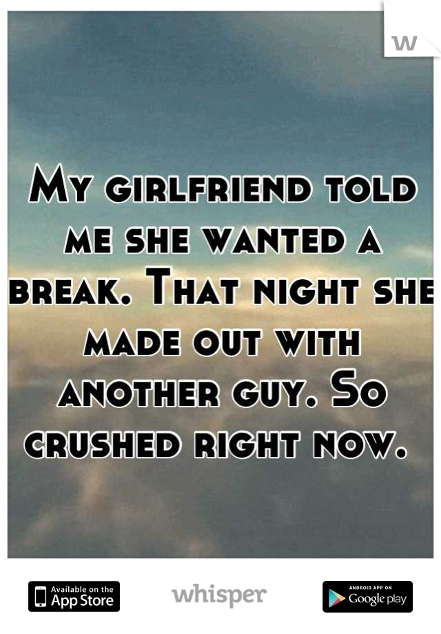 My girlfriend told me she wanted a break. That night she made out with another guy. So crushed right now. 