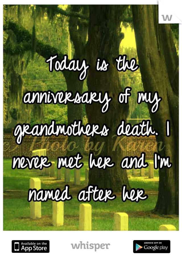 Today is the anniversary of my grandmothers death. I never met her and I'm named after her 