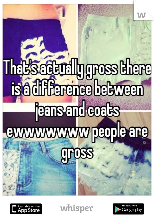 That's actually gross there is a difference between jeans and coats ewwwwwww people are gross