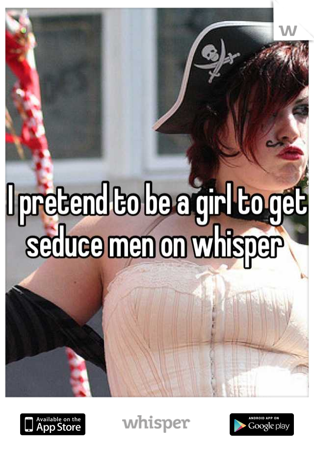 I pretend to be a girl to get seduce men on whisper 