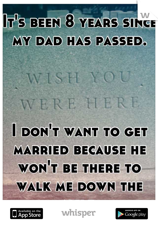 It's been 8 years since my dad has passed.




I don't want to get married because he won't be there to walk me down the aisle.