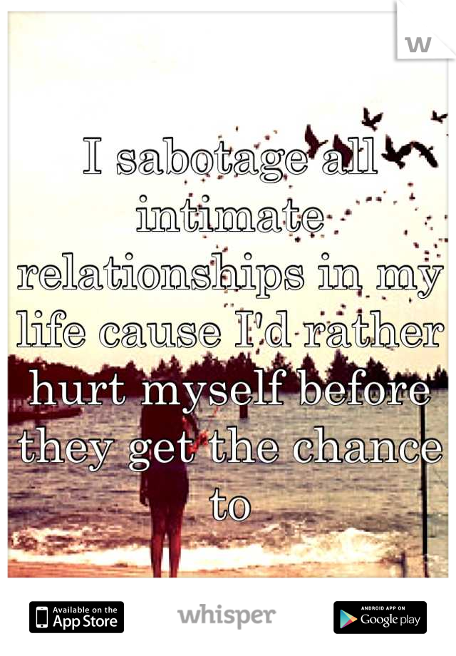 I sabotage all intimate relationships in my life cause I'd rather hurt myself before they get the chance to