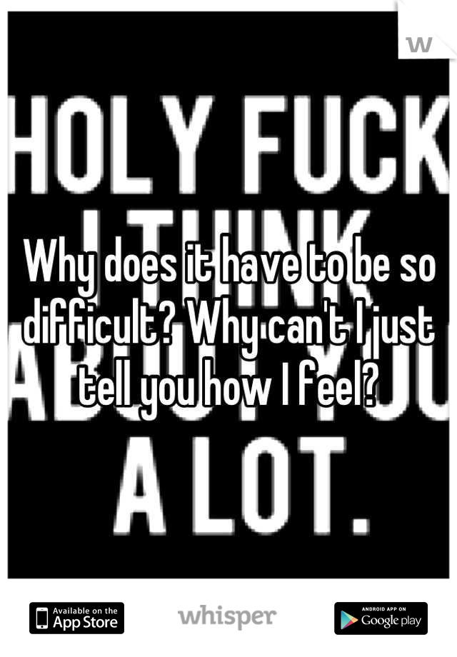 Why does it have to be so difficult? Why can't I just tell you how I feel?