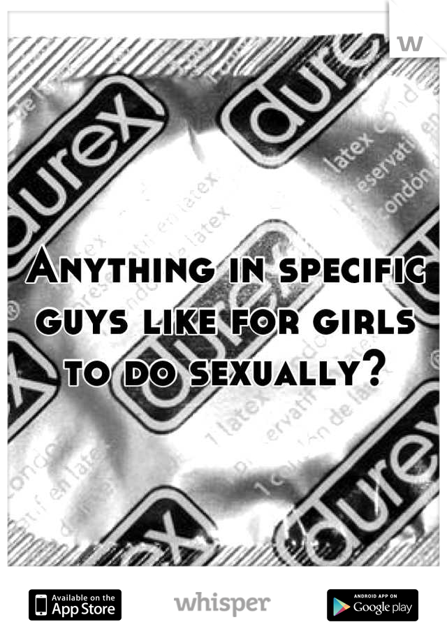 Anything in specific guys like for girls to do sexually?