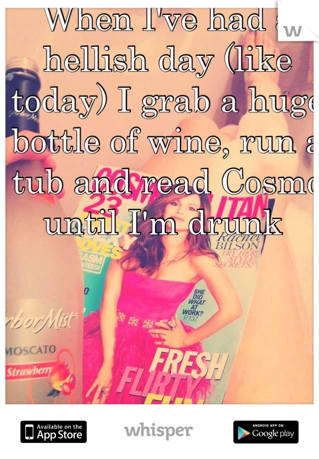 When I've had a hellish day (like today) I grab a huge bottle of wine, run a tub and read Cosmo until I'm drunk 