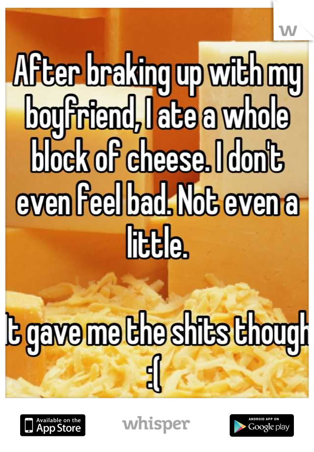 After braking up with my boyfriend, I ate a whole block of cheese. I don't even feel bad. Not even a little. 

It gave me the shits though :( 