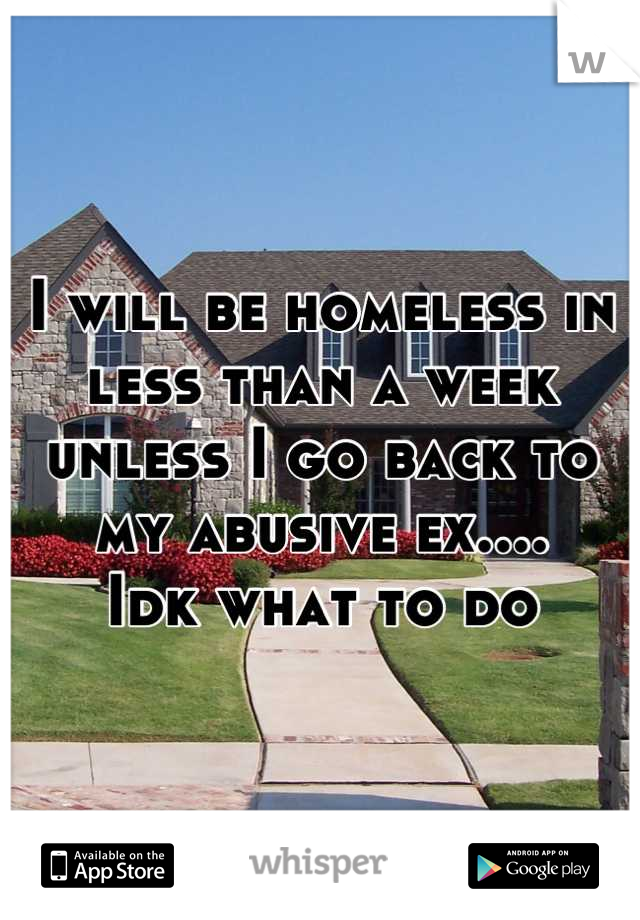 I will be homeless in less than a week unless I go back to my abusive ex.... 
Idk what to do