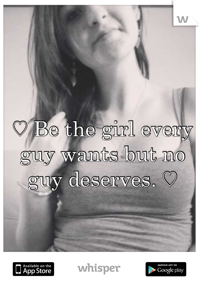 ♡ Be the girl every guy wants but no guy deserves. ♡