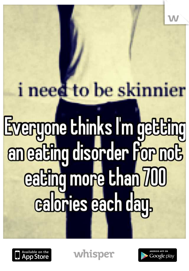 Everyone thinks I'm getting an eating disorder for not eating more than 700 calories each day. 