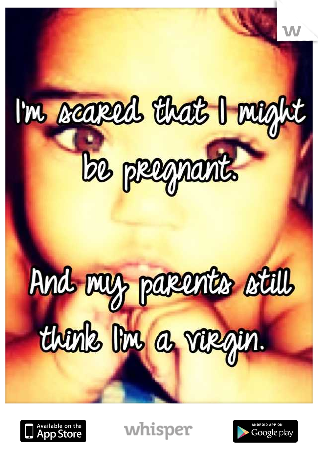 I'm scared that I might be pregnant. 

And my parents still think I'm a virgin. 