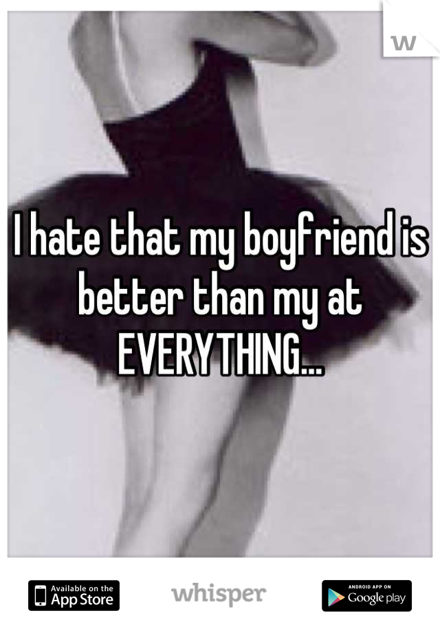 I hate that my boyfriend is better than my at EVERYTHING...