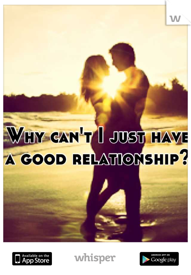 Why can't I just have a good relationship?
