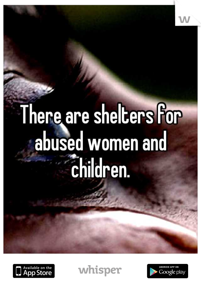 There are shelters for abused women and children.