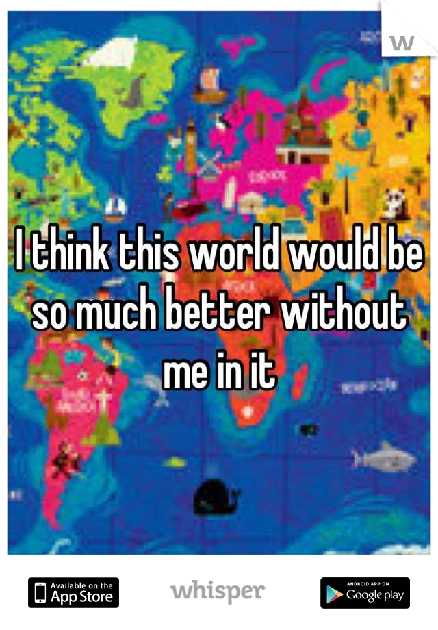 I think this world would be so much better without me in it