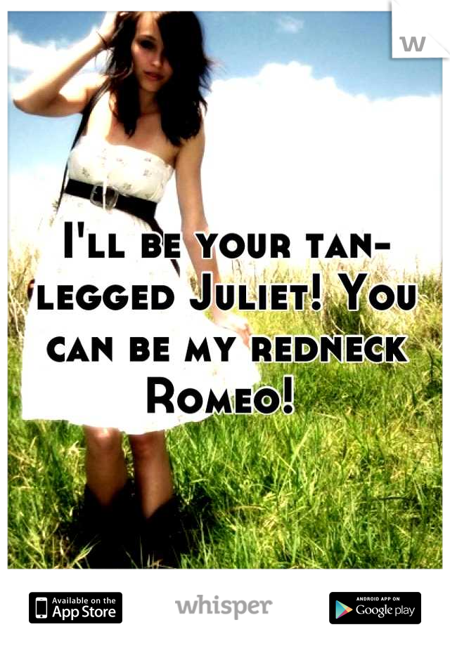 I'll be your tan-legged Juliet! You can be my redneck Romeo! 