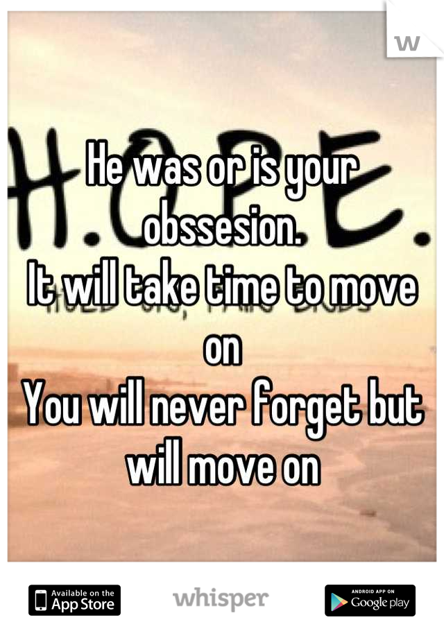 He was or is your obssesion.
It will take time to move on
You will never forget but will move on