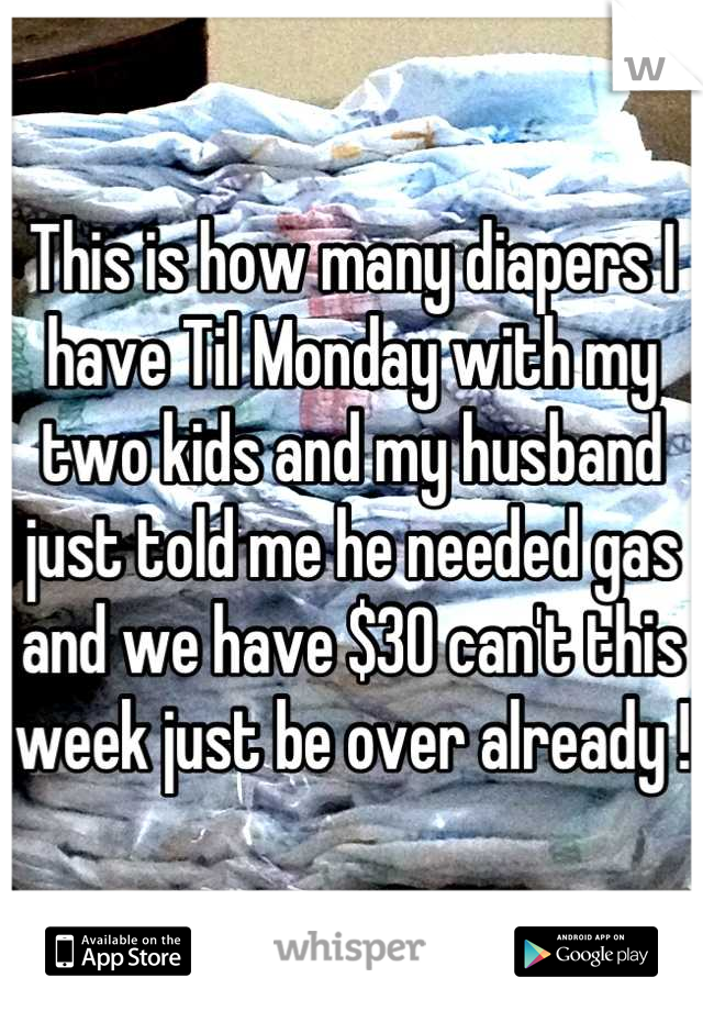 This is how many diapers I have Til Monday with my two kids and my husband just told me he needed gas and we have $30 can't this week just be over already !