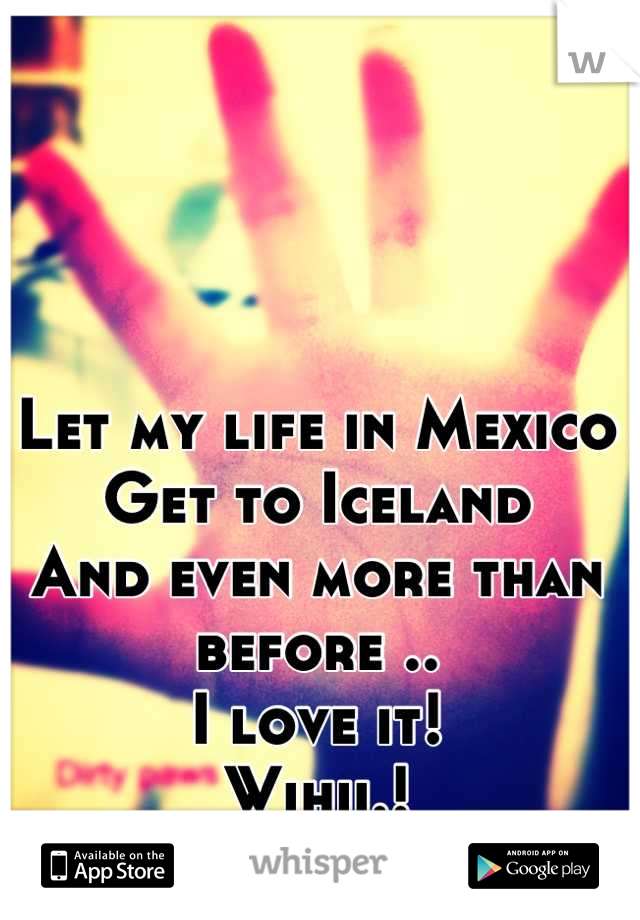 Let my life in Mexico
Get to Iceland
And even more than before ..
I love it!
Wihii.!