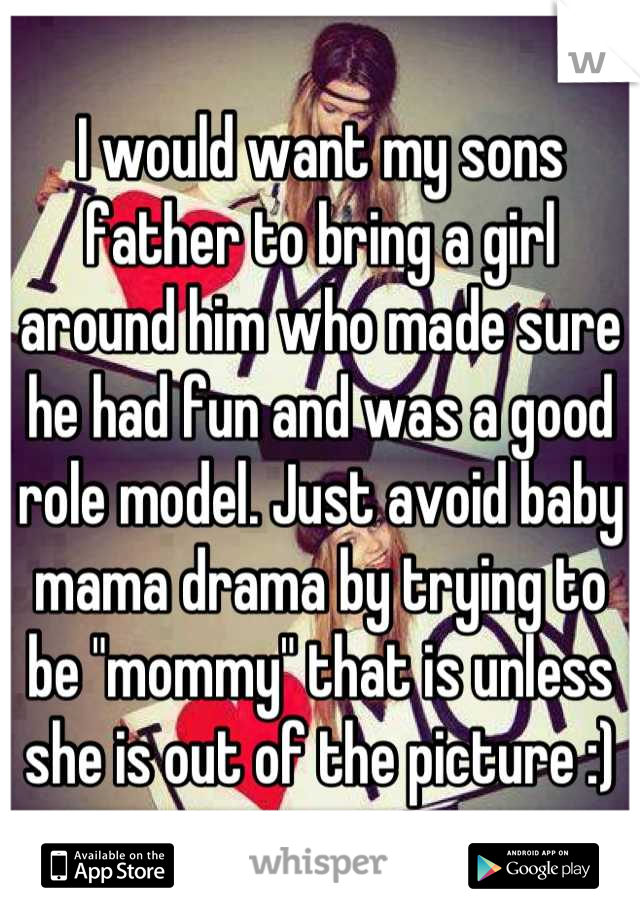 I would want my sons father to bring a girl around him who made sure he had fun and was a good role model. Just avoid baby mama drama by trying to be "mommy" that is unless she is out of the picture :)