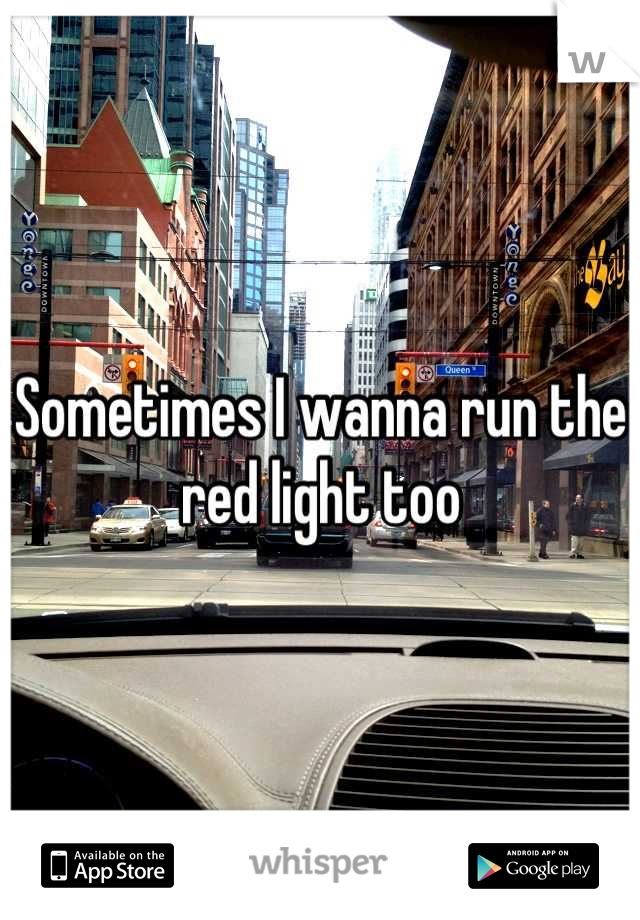 Sometimes I wanna run the red light too