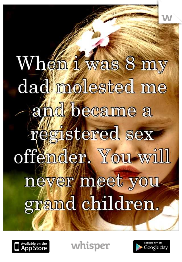 When i was 8 my dad molested me and became a registered sex offender. You will never meet you grand children.