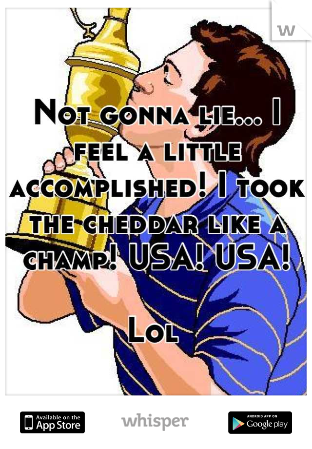 Not gonna lie... I feel a little accomplished! I took the cheddar like a champ! USA! USA! 

Lol 