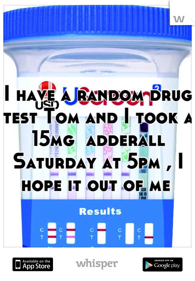 I have a random drug test Tom and I took a 15mg  adderall Saturday at 5pm , I hope it out of me 