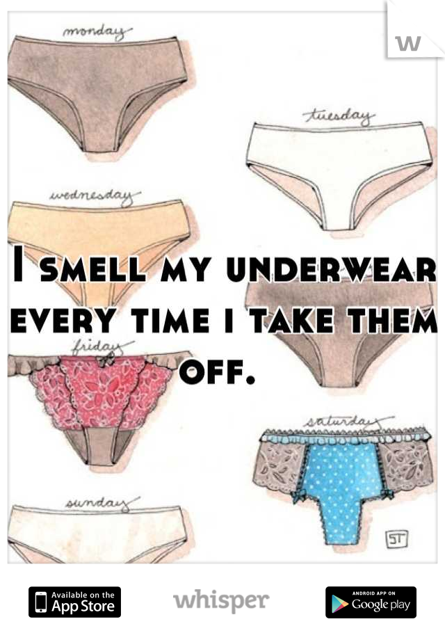 I smell my underwear every time i take them off. 