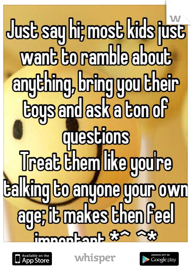 Just say hi; most kids just want to ramble about anything, bring you their toys and ask a ton of questions
Treat them like you're talking to anyone your own age; it makes then feel important *^_^*