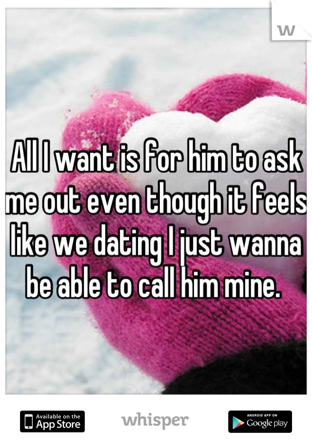 All I want is for him to ask me out even though it feels like we dating I just wanna be able to call him mine. 