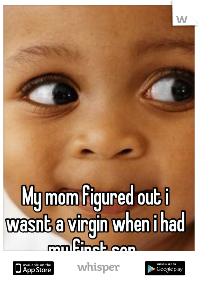 My mom figured out i wasnt a virgin when i had my first son😃