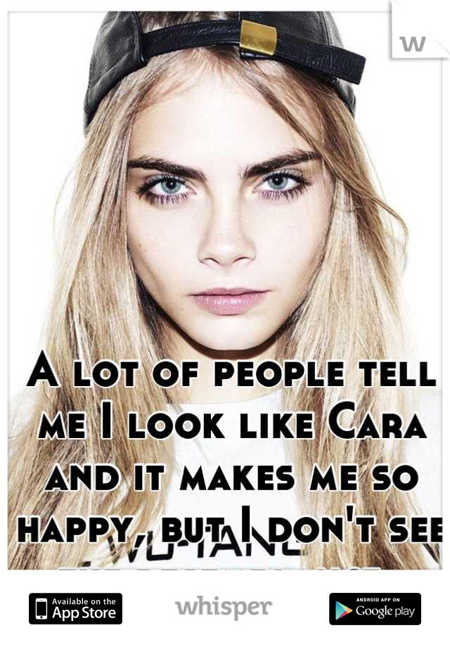 A lot of people tell me I look like Cara and it makes me so happy, but I don't see the resemblance. 