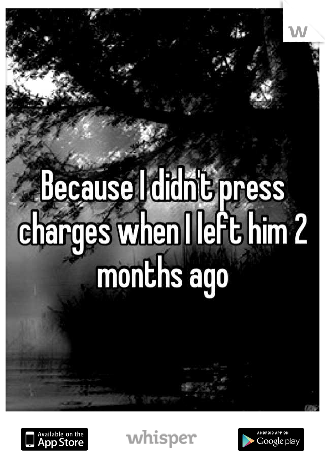 Because I didn't press charges when I left him 2 months ago