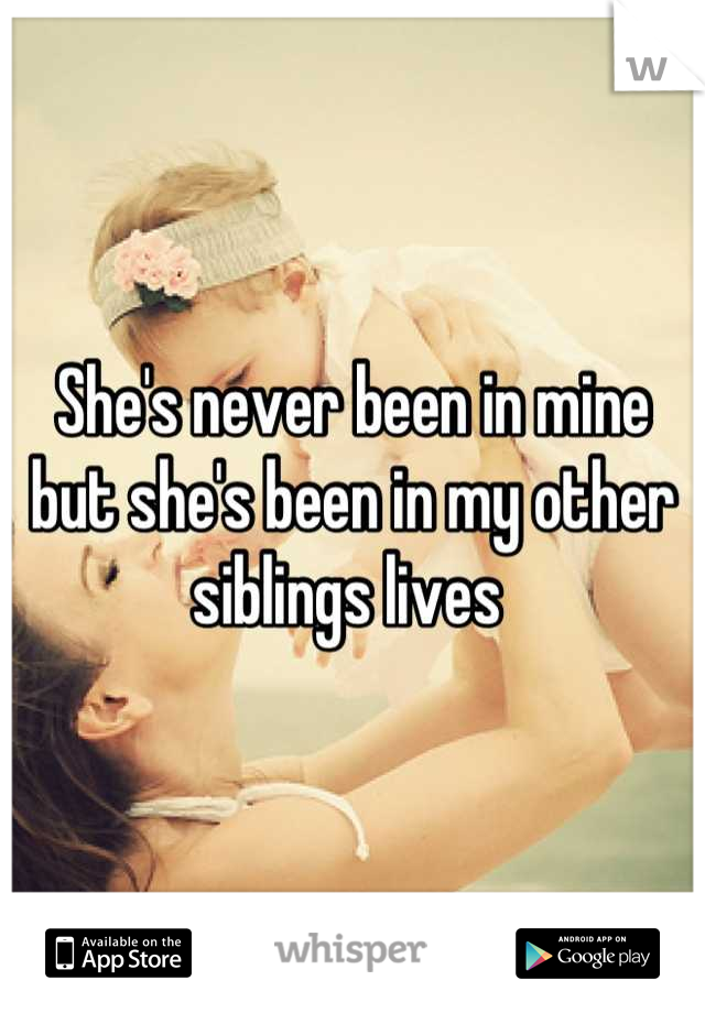 She's never been in mine but she's been in my other siblings lives 