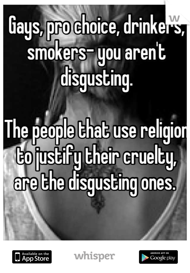 Gays, pro choice, drinkers, smokers- you aren't disgusting. 

The people that use religion to justify their cruelty, are the disgusting ones. 