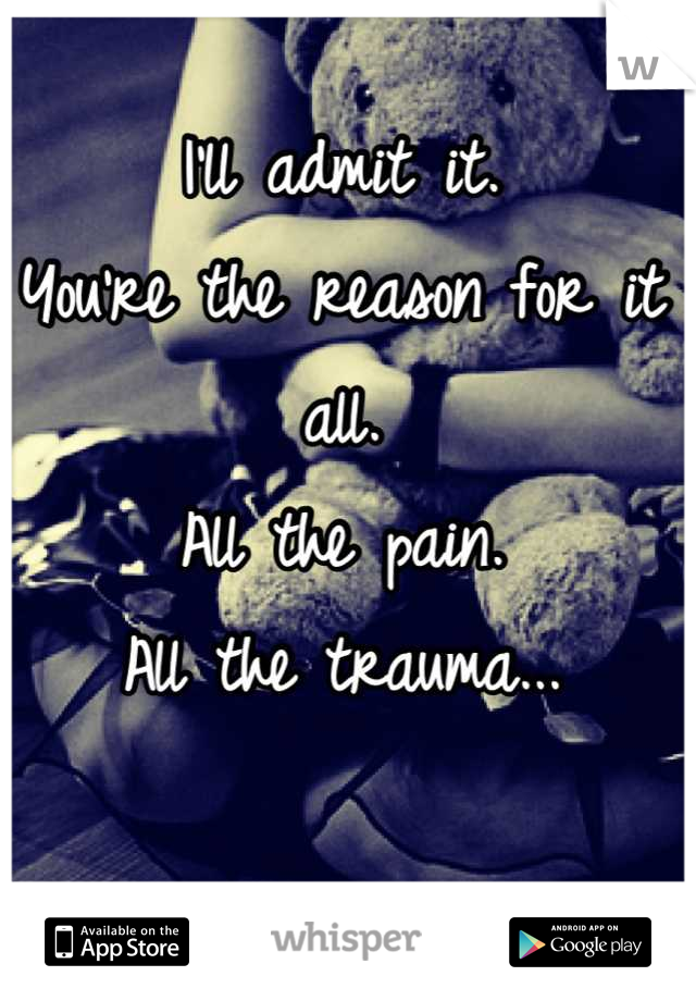 I'll admit it.
You're the reason for it all.
All the pain.
All the trauma...