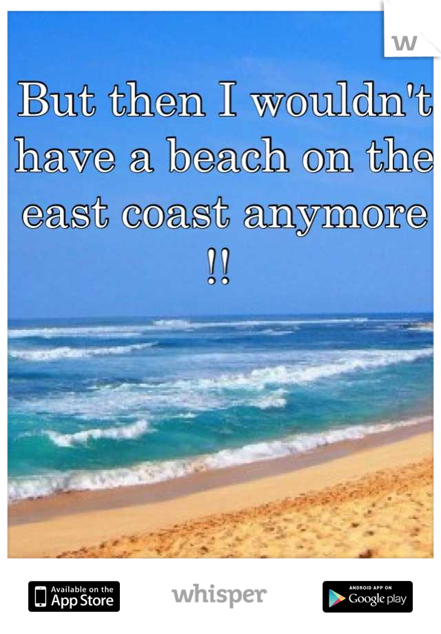 But then I wouldn't have a beach on the east coast anymore !! 