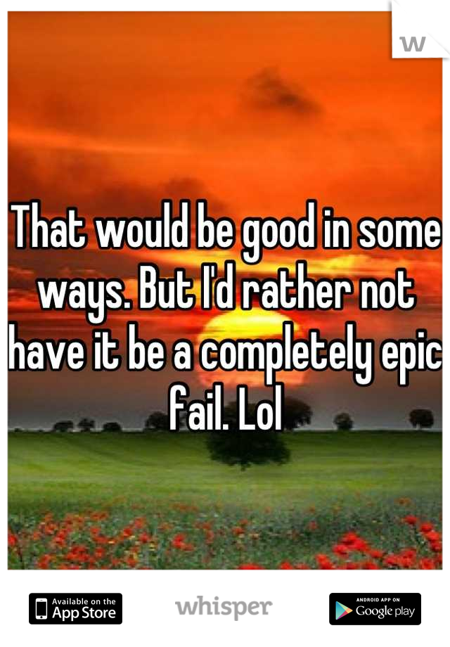 That would be good in some ways. But I'd rather not have it be a completely epic fail. Lol