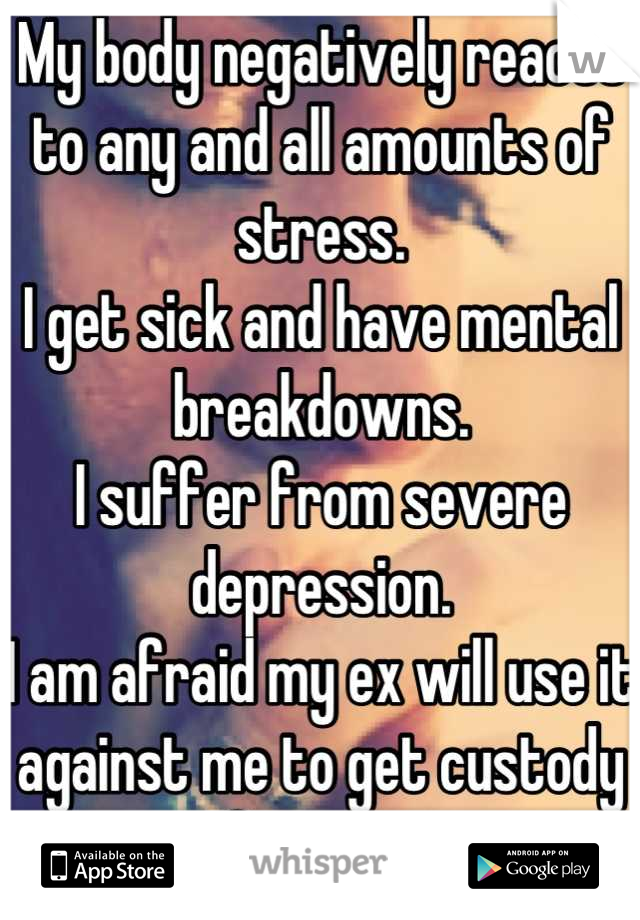 My body negatively reacts to any and all amounts of stress.
I get sick and have mental breakdowns.
I suffer from severe depression.
I am afraid my ex will use it against me to get custody of our son.