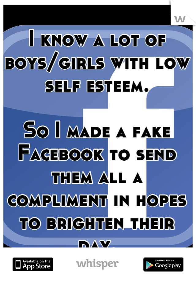 I know a lot of boys/girls with low self esteem.

So I made a fake Facebook to send them all a compliment in hopes to brighten their day.